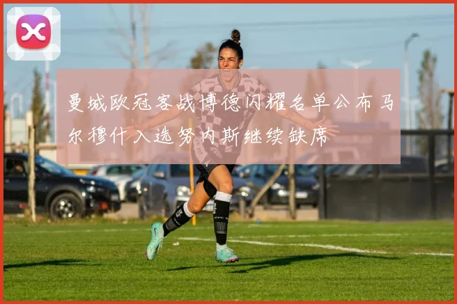 曼城欧冠客战博德闪耀名单公布马尔穆什入选努内斯继续缺席