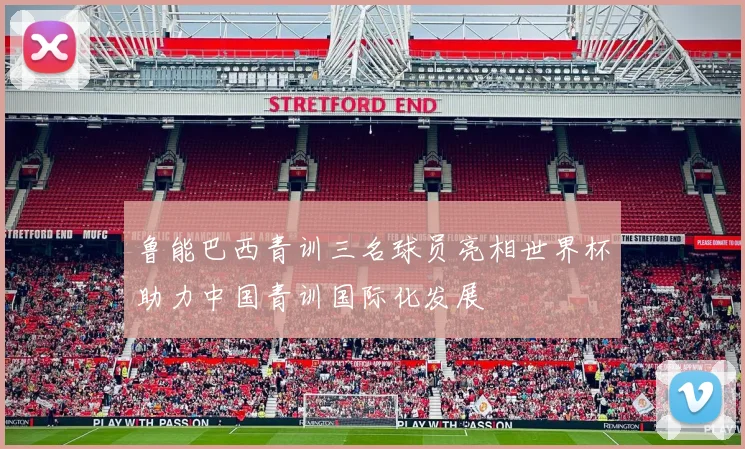 鲁能巴西青训三名球员亮相世界杯助力中国青训国际化发展