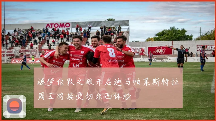 逐梦伦敦之旅开启迪马帕莱斯特拉周五将接受切尔西体检