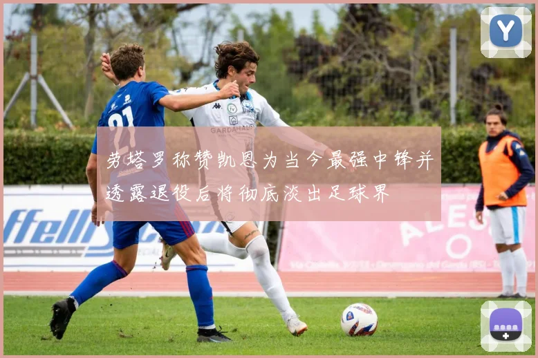 劳塔罗称赞凯恩为当今最强中锋并透露退役后将彻底淡出足球界