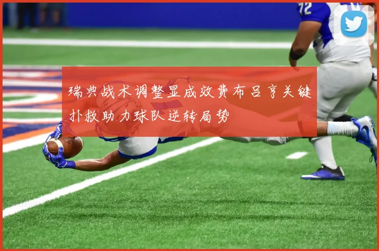 瑞典战术调整显成效费布吕亨关键扑救助力球队逆转局势