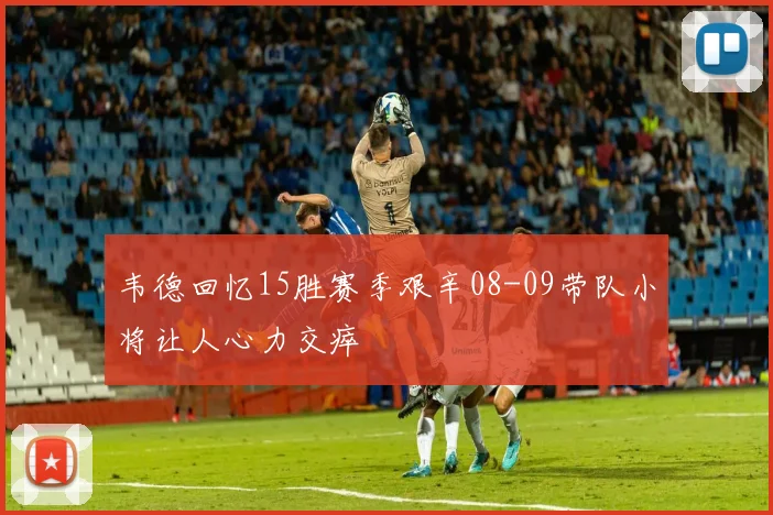 韦德回忆15胜赛季艰辛08-09带队小将让人心力交瘁