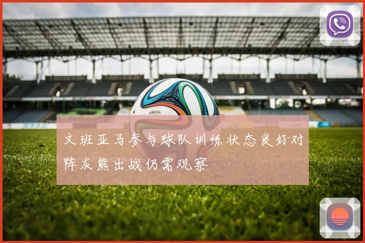 文班亚马参与球队训练状态良好对阵灰熊出战仍需观察