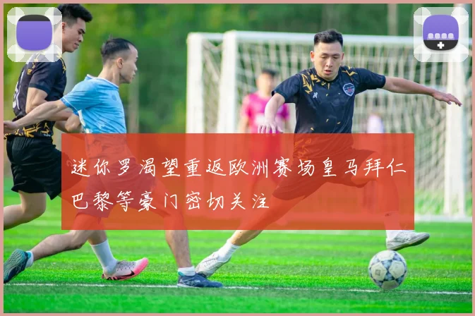 迷你罗渴望重返欧洲赛场皇马拜仁巴黎等豪门密切关注