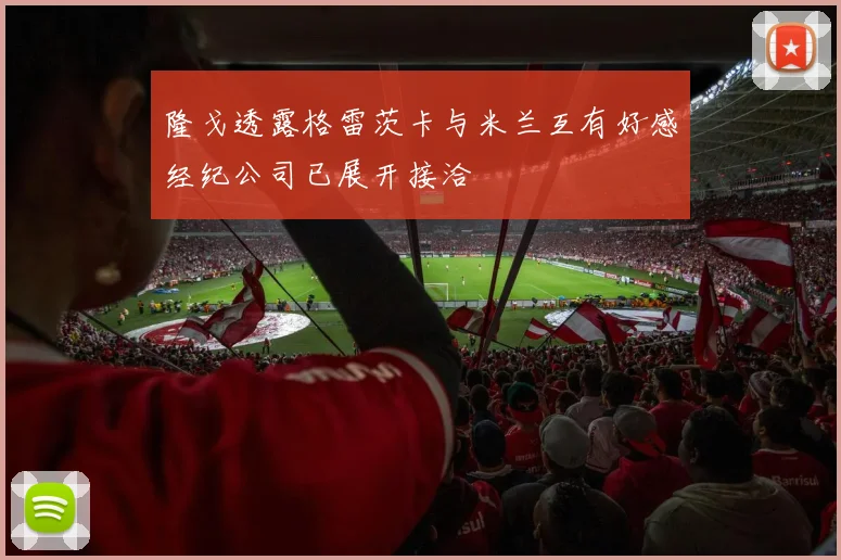 隆戈透露格雷茨卡与米兰互有好感经纪公司已展开接洽