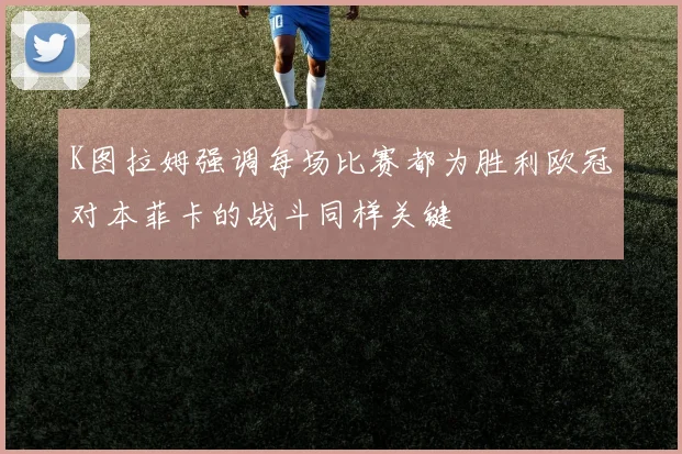 K图拉姆强调每场比赛都为胜利欧冠对本菲卡的战斗同样关键