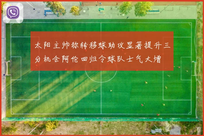 太阳主帅称转移球助攻显著提升三分机会阿伦回归令球队士气大增