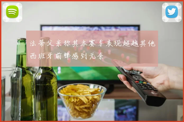 法蒂父亲称其本赛季表现超越其他西班牙前锋感到无奈