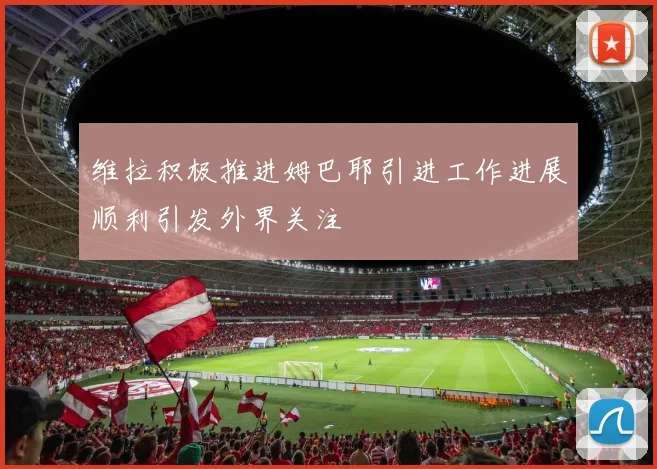 维拉积极推进姆巴耶引进工作进展顺利引发外界关注
