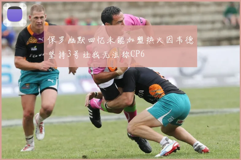 保罗幽默回忆未能加盟热火因韦德坚持3号让我无法称CP6