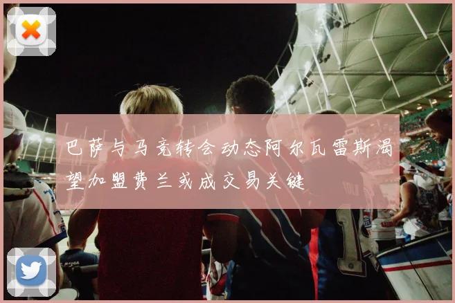 巴萨与马竞转会动态阿尔瓦雷斯渴望加盟费兰或成交易关键