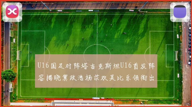 U16国足对阵塔吉克斯坦U16首发阵容揭晓冀政浩杨苡欢吴比乐领衔出战