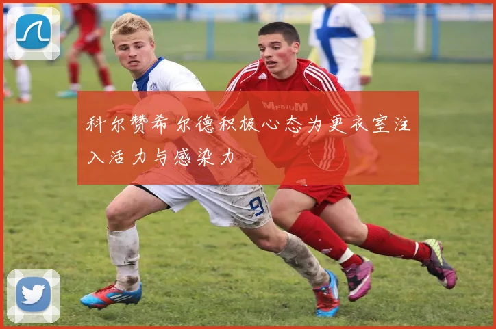 科尔赞希尔德积极心态为更衣室注入活力与感染力