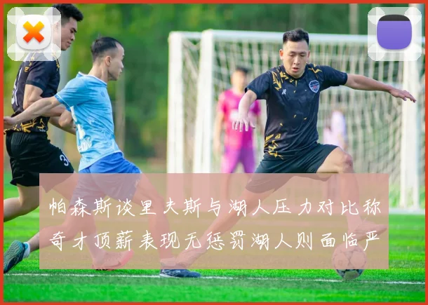 帕森斯谈里夫斯与湖人压力对比称奇才顶薪表现无惩罚湖人则面临严格审视