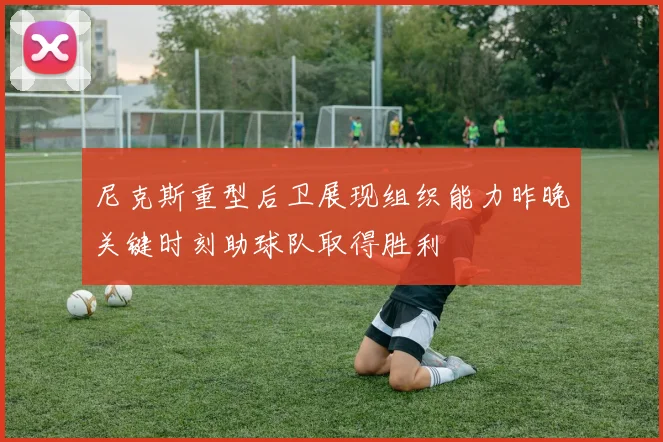 尼克斯重型后卫展现组织能力昨晚关键时刻助球队取得胜利