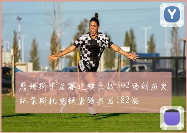 詹姆斯季后赛连续出战302场创历史纪录斯托克顿紧随其后182场
