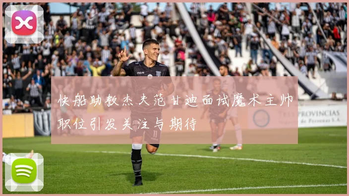 快船助教杰夫范甘迪面试魔术主帅职位引发关注与期待