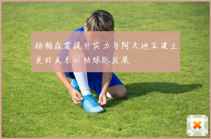 杨瀚森需提升实力与阿夫迪亚建立良好关系以助球队发展