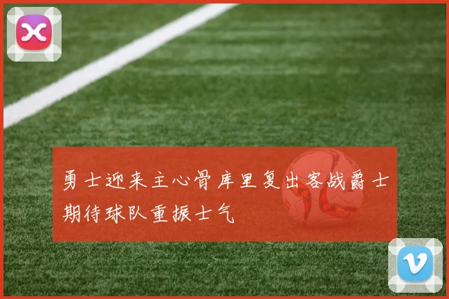 勇士迎来主心骨库里复出客战爵士期待球队重振士气
