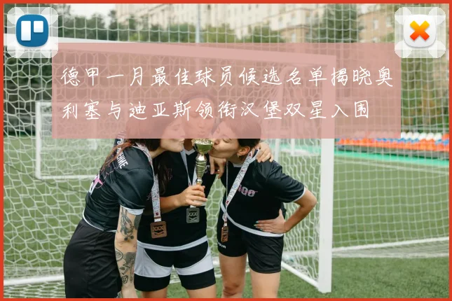 德甲一月最佳球员候选名单揭晓奥利塞与迪亚斯领衔汉堡双星入围