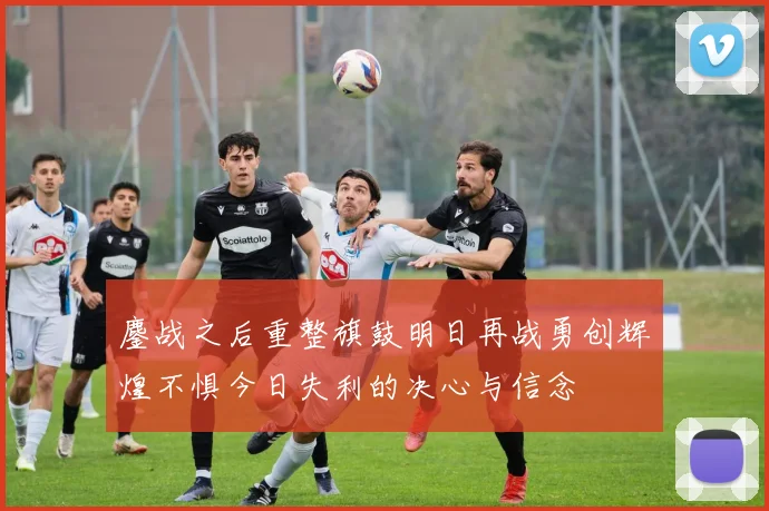 鏖战之后重整旗鼓明日再战勇创辉煌不惧今日失利的决心与信念