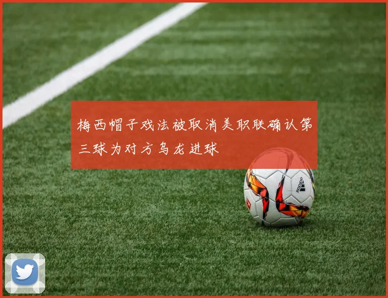 梅西帽子戏法被取消美职联确认第三球为对方乌龙进球