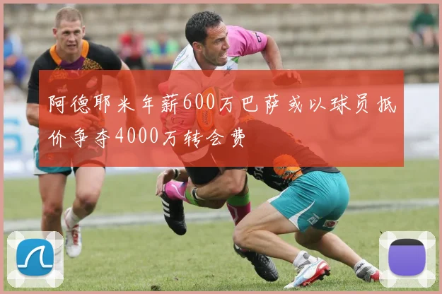 阿德耶米年薪600万巴萨或以球员抵价争夺4000万转会费