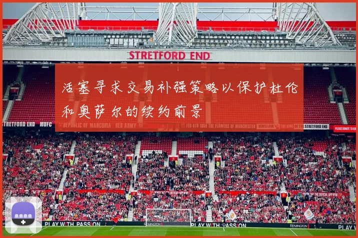 活塞寻求交易补强策略以保护杜伦和奥萨尔的续约前景